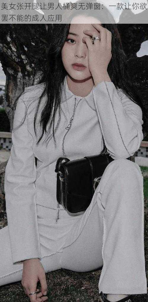 美女张开腿让男人桶爽无弹窗:一款让你欲罢不能的成人应用