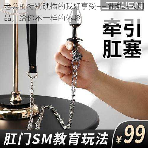 老公的特别硬插的我好享受——情趣成人用品,给你不一样的体验