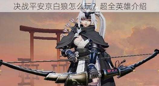 决战平安京白狼怎么玩?超全英雄介绍